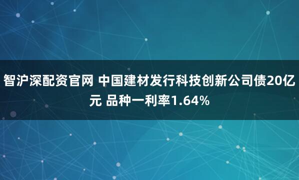 智沪深配资官网 中国建材发行科技创新公司债20亿元 品种一利率1.64%